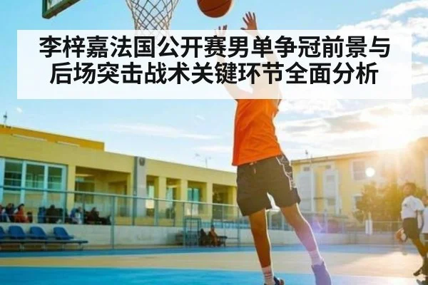 李梓嘉法国公开赛男单争冠前景与后场突击战术关键环节全面分析 | Baccarat Gaming